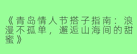 《青岛情人节搭子指南：浪漫不孤单，邂逅山海间的甜蜜》