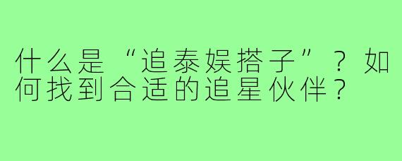 什么是“追泰娱搭子”？如何找到合适的追星伙伴？