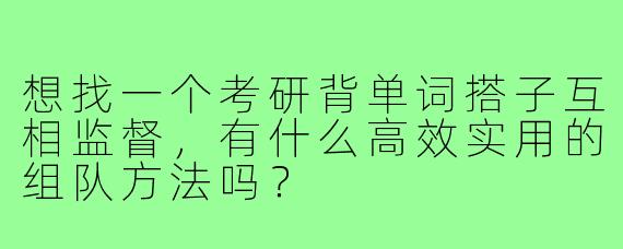 想找一个考研背单词搭子互相监督，有什么高效实用的组队方法吗？