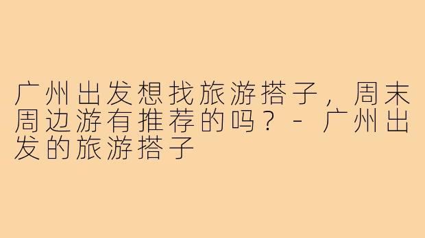 广州出发想找旅游搭子，周末周边游有推荐的吗？