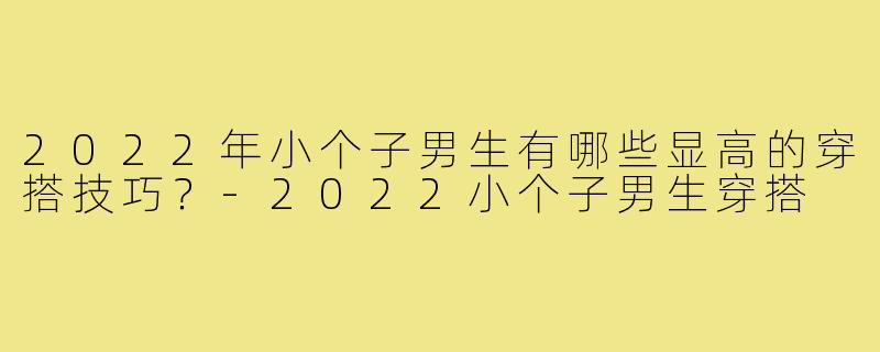 2022年小个子男生有哪些显高的穿搭技巧？
