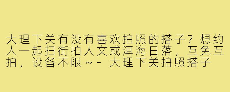 大理下关有没有喜欢拍照的搭子?想约人一起扫街拍人文或洱海日落,互免互拍,设备不限~-大理下关拍照搭子