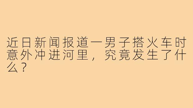 近日新闻报道一男子搭火车时意外冲进河里，究竟发生了什么？