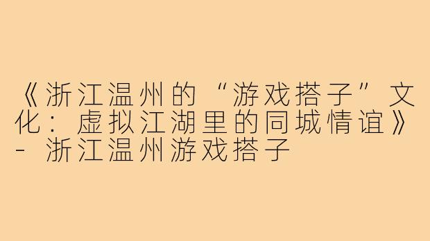 《浙江温州的“游戏搭子”文化：虚拟江湖里的同城情谊》-浙江温州游戏搭子