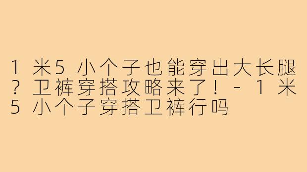 1米5小个子也能穿出大长腿?卫裤穿搭攻略来了!-1米5小个子穿搭卫裤行吗