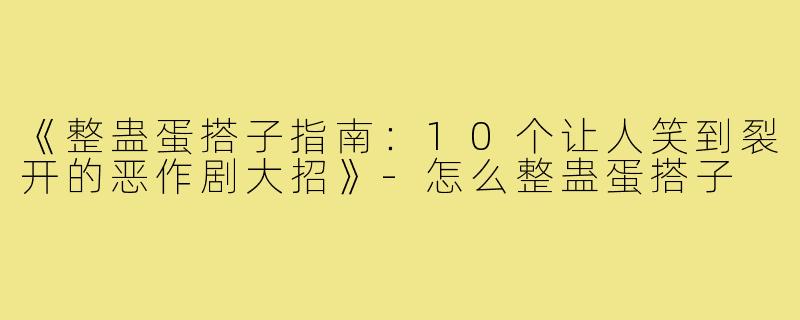 《整蛊蛋搭子指南：10个让人笑到裂开的恶作剧大招》-怎么整蛊蛋搭子