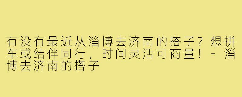有没有最近从淄博去济南的搭子？想拼车或结伴同行，时间灵活可商量！