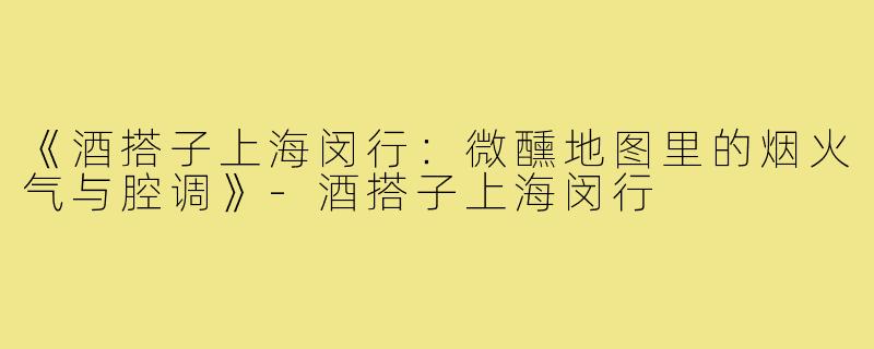 《酒搭子上海闵行：微醺地图里的烟火气与腔调》-酒搭子上海闵行