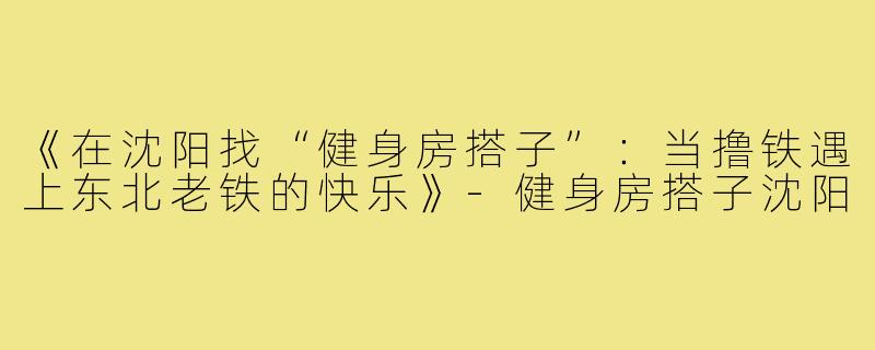 《在沈阳找“健身房搭子”：当撸铁遇上东北老铁的快乐》