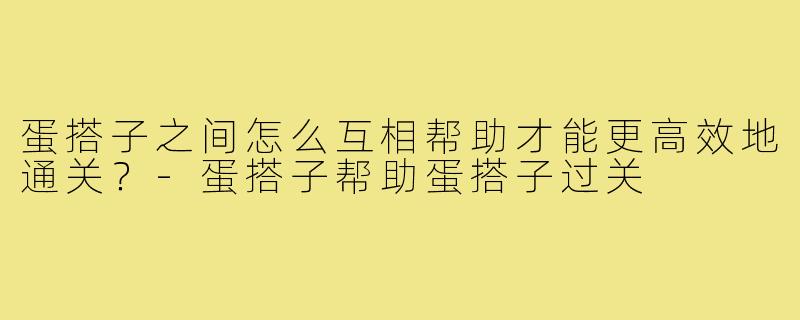 蛋搭子之间怎么互相帮助才能更高效地通关？