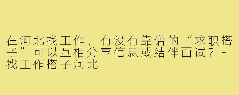 在河北找工作,有没有靠谱的“求职搭子”可以互相分享信息或结伴面试?-找工作搭子河北