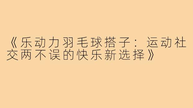 《乐动力羽毛球搭子：运动社交两不误的快乐新选择》