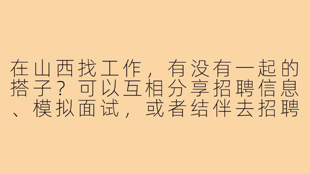 在山西找工作,有没有一起的搭子?可以互相分享招聘信息、模拟面试,或者结伴去招聘会!-山西找工作搭子