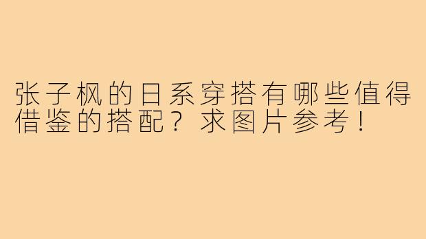 张子枫的日系穿搭有哪些值得借鉴的搭配？求图片参考！