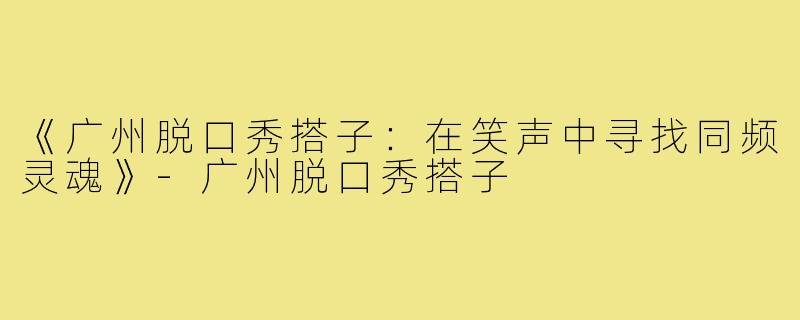 《广州脱口秀搭子:在笑声中寻找同频灵魂》-广州脱口秀搭子