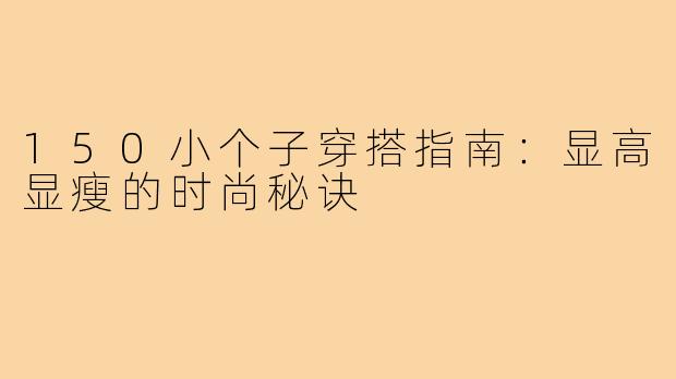 150小个子穿搭指南：显高显瘦的时尚秘诀