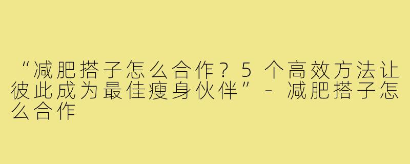 “减肥搭子怎么合作？5个高效方法让彼此成为最佳瘦身伙伴”-减肥搭子怎么合作
