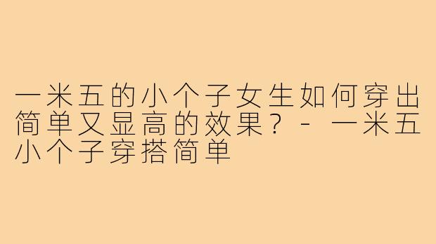 一米五的小个子女生如何穿出简单又显高的效果?-一米五小个子穿搭简单