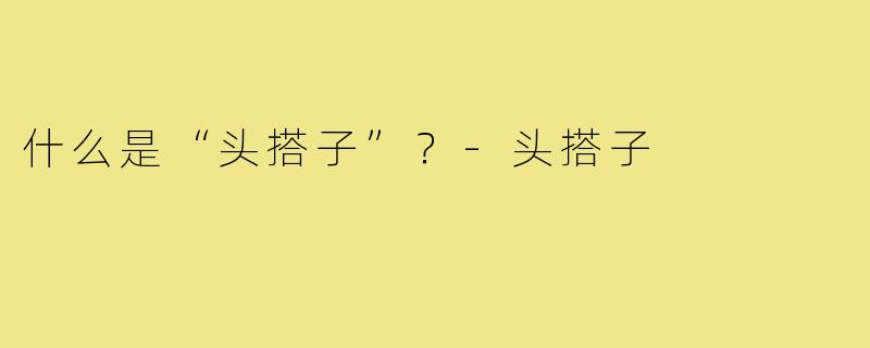什么是“头搭子”?-头搭子