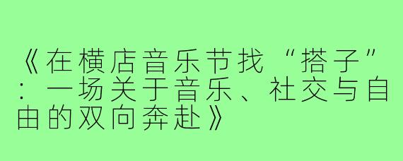 《在横店音乐节找“搭子”：一场关于音乐、社交与自由的双向奔赴》