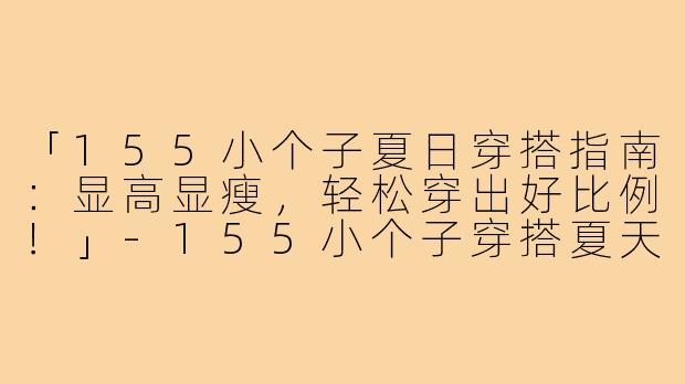 「155小个子夏日穿搭指南：显高显瘦，轻松穿出好比例！」