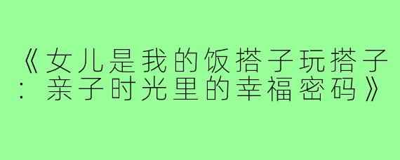 《女儿是我的饭搭子玩搭子:亲子时光里的幸福密码》
