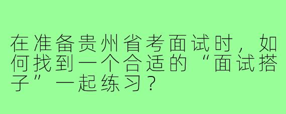 在准备贵州省考面试时，如何找到一个合适的“面试搭子”一起练习？