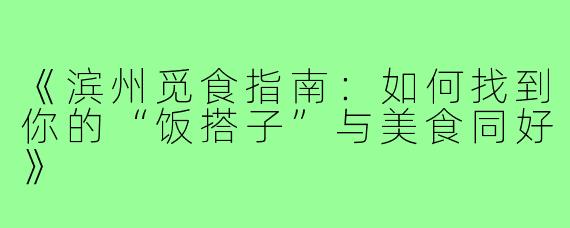 《滨州觅食指南：如何找到你的“饭搭子”与美食同好》