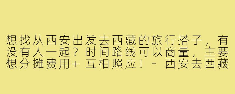想找从西安出发去西藏的旅行搭子,有没有人一起?时间路线可以商量,主要想分摊费用+互相照应!-西安去西藏搭子