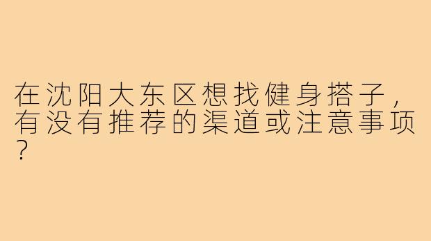 在沈阳大东区想找健身搭子，有没有推荐的渠道或注意事项？