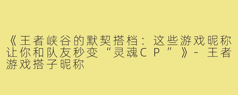 《王者峡谷的默契搭档：这些游戏昵称让你和队友秒变“灵魂CP”》-王者游戏搭子昵称