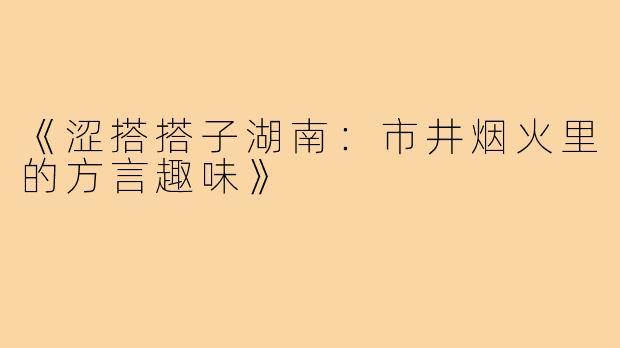 《涩搭搭子湖南:市井烟火里的方言趣味》