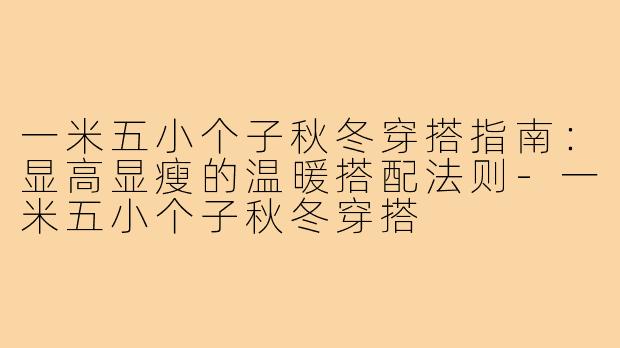 一米五小个子秋冬穿搭指南：显高显瘦的温暖搭配法则-一米五小个子秋冬穿搭