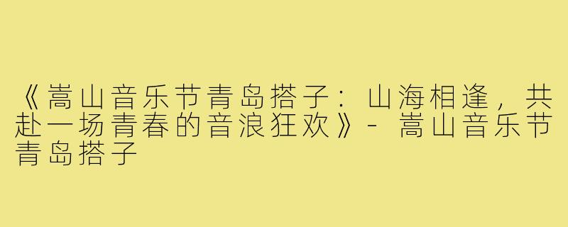 《嵩山音乐节青岛搭子：山海相逢，共赴一场青春的音浪狂欢》