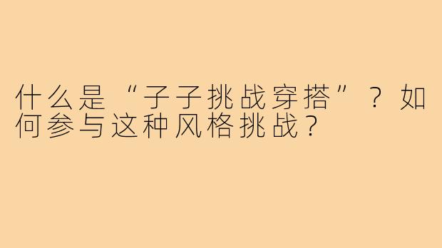 什么是“子子挑战穿搭”？如何参与这种风格挑战？