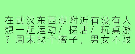在武汉东西湖附近有没有人想一起运动/探店/玩桌游?周末找个搭子,男女不限,兴趣相投就行!