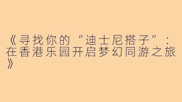 《寻找你的“迪士尼搭子”：在香港乐园开启梦幻同游之旅》