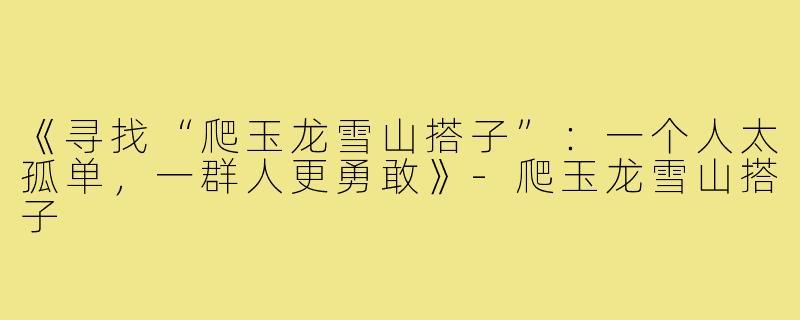 《寻找“爬玉龙雪山搭子”：一个人太孤单，一群人更勇敢》-爬玉龙雪山搭子