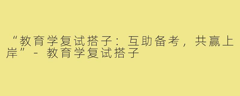 “教育学复试搭子：互助备考，共赢上岸”