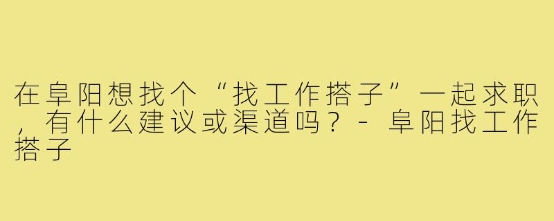 在阜阳想找个“找工作搭子”一起求职，有什么建议或渠道吗？-阜阳找工作搭子
