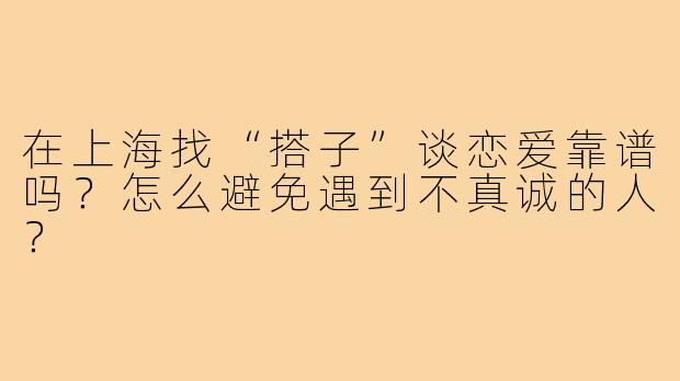 在上海找“搭子”谈恋爱靠谱吗？怎么避免遇到不真诚的人？