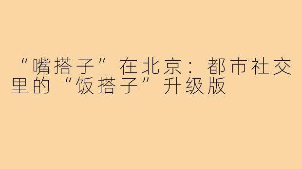 “嘴搭子”在北京：都市社交里的“饭搭子”升级版