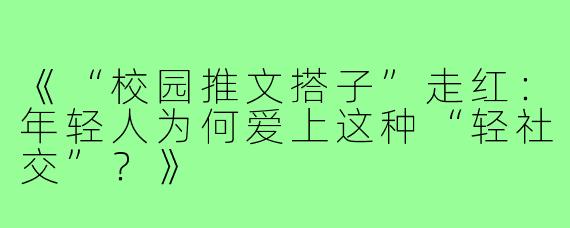《“校园推文搭子”走红：年轻人为何爱上这种“轻社交”？》