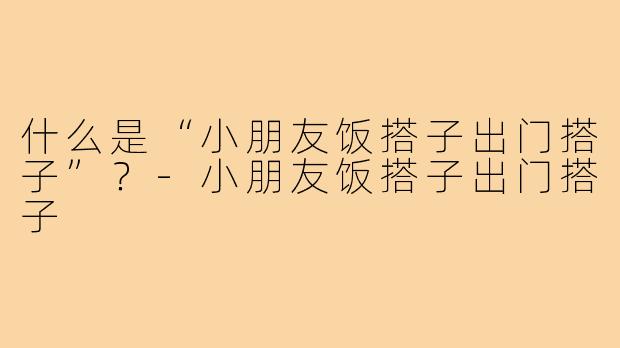 什么是“小朋友饭搭子出门搭子”?-小朋友饭搭子出门搭子