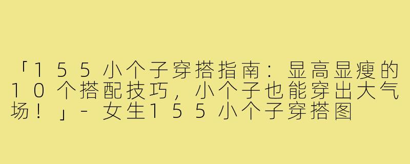 「155小个子穿搭指南：显高显瘦的10个搭配技巧，小个子也能穿出大气场！」-女生155小个子穿搭图