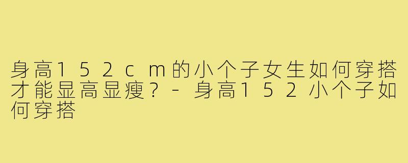 身高152cm的小个子女生如何穿搭才能显高显瘦?-身高152小个子如何穿搭