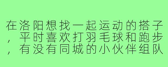 在洛阳想找一起运动的搭子，平时喜欢打羽毛球和跑步，有没有同城的小伙伴组队？或者推荐靠谱的线下活动群？