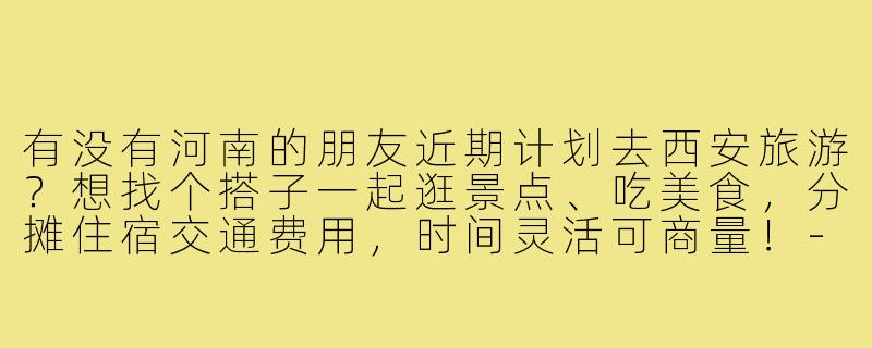 有没有河南的朋友近期计划去西安旅游？想找个搭子一起逛景点、吃美食，分摊住宿交通费用，时间灵活可商量！-河南去西安旅游搭子