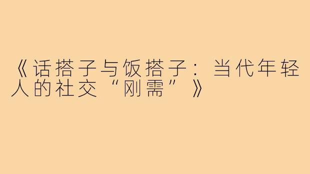 《话搭子与饭搭子：当代年轻人的社交“刚需”》