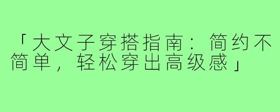 「大文子穿搭指南：简约不简单，轻松穿出高级感」